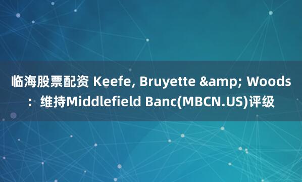 临海股票配资 Keefe, Bruyette & Woods：维持Middlefield Banc(MBCN.US)评级