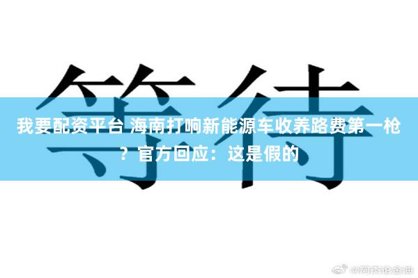 我要配资平台 海南打响新能源车收养路费第一枪？官方回应：这是假的
