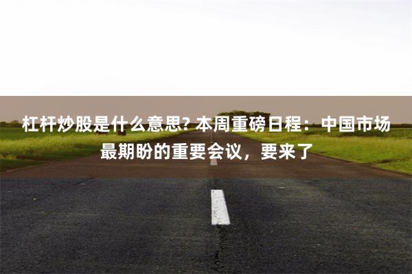 杠杆炒股是什么意思? 本周重磅日程：中国市场最期盼的重要会议，要来了