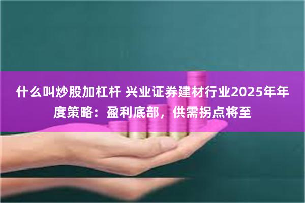 什么叫炒股加杠杆 兴业证券建材行业2025年年度策略：盈利底部，供需拐点将至