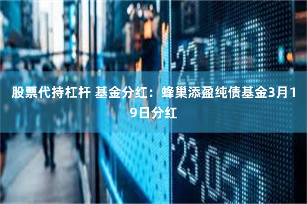 股票代持杠杆 基金分红：蜂巢添盈纯债基金3月19日分红