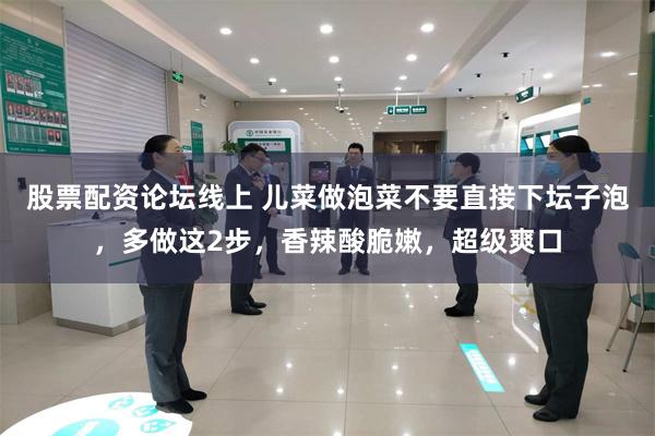 股票配资论坛线上 儿菜做泡菜不要直接下坛子泡，多做这2步，香辣酸脆嫩，超级爽口