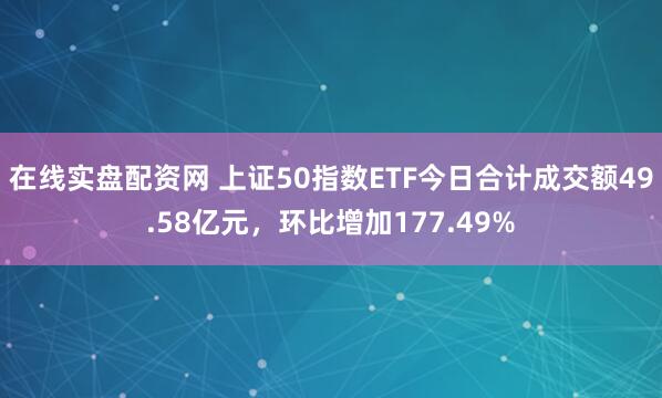在线实盘配资网 上证50指数ETF今日合计成交额49.58亿元，环比增加177.49%