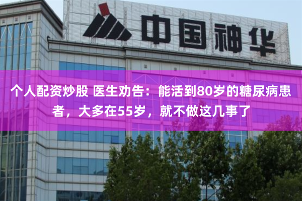 个人配资炒股 医生劝告：能活到80岁的糖尿病患者，大多在55岁，就不做这几事了