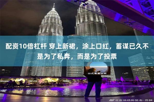 配资10倍杠杆 穿上新裙，涂上口红，蓄谋已久不是为了私奔，而是为了投票