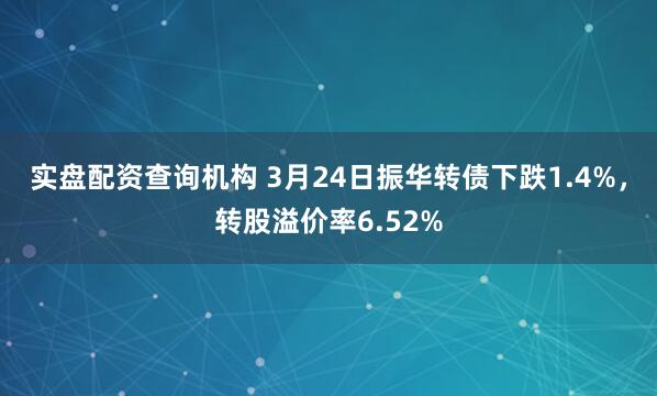 实盘配资查询机构 3月24日振华转债下跌1.4%，转股溢价率6.52%