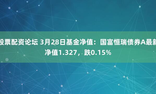 股票配资论坛 3月28日基金净值：国富恒瑞债券A最新净值1.327，跌0.15%