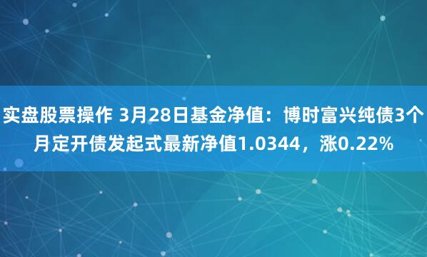 实盘股票操作 3月28日基金净值：博时富兴纯债3个月定开债发起式最新净值1.0344，涨0.22%