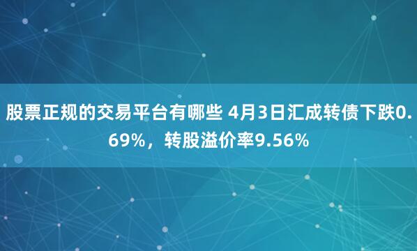 股票正规的交易平台有哪些 4月3日汇成转债下跌0.69%，转股溢价率9.56%