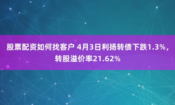 股票配资如何找客户 4月3日利扬转债下跌1.3%，转股溢价率21.62%