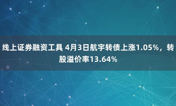 线上证券融资工具 4月3日航宇转债上涨1.05%，转股溢价率13.64%