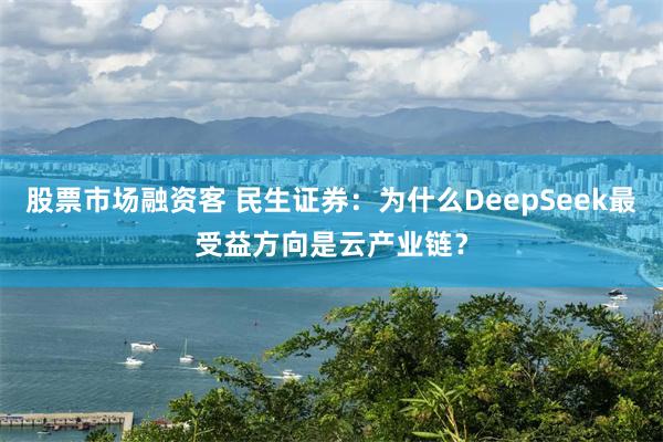 股票市场融资客 民生证券：为什么DeepSeek最受益方向是云产业链？
