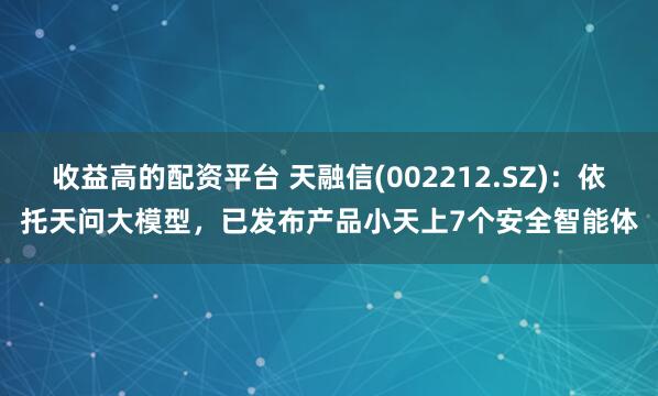 收益高的配资平台 天融信(002212.SZ)：依托天问大模型，已发布产品小天上7个安全智能体