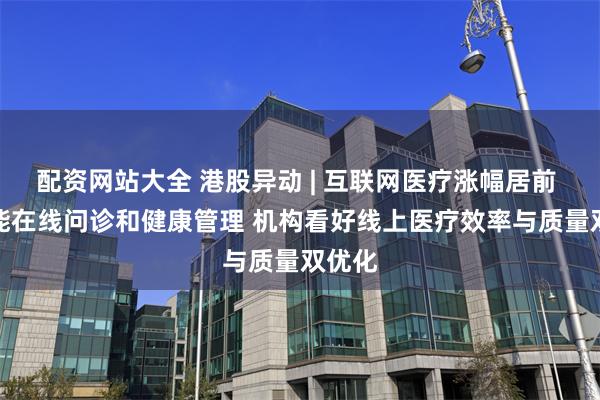 配资网站大全 港股异动 | 互联网医疗涨幅居前 AI赋能在线问诊和健康管理 机构看好线上医疗效率与质量双优化