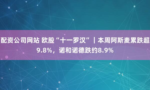 配资公司网站 欧股“十一罗汉”｜本周阿斯麦累跌超9.8%，诺和诺德跌约8.9%