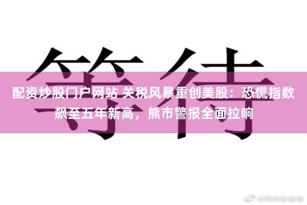 配资炒股门户网站 关税风暴重创美股：恐慌指数飙至五年新高，熊市警报全面拉响