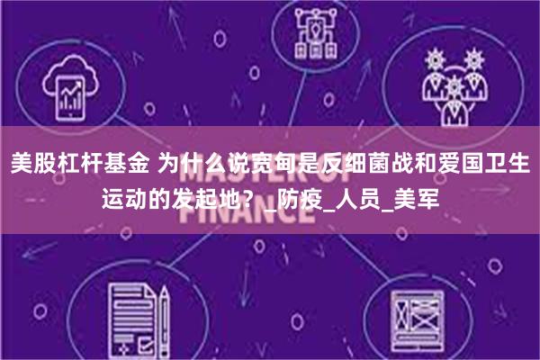 美股杠杆基金 为什么说宽甸是反细菌战和爱国卫生运动的发起地？_防疫_人员_美军