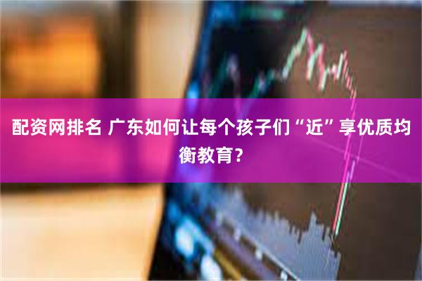 配资网排名 广东如何让每个孩子们“近”享优质均衡教育？
