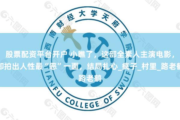 股票配资平台开户 小瞧了，这部全素人主演电影，却拍出人性最“恶”一面，结局扎心_疯子_村里_路老鹤
