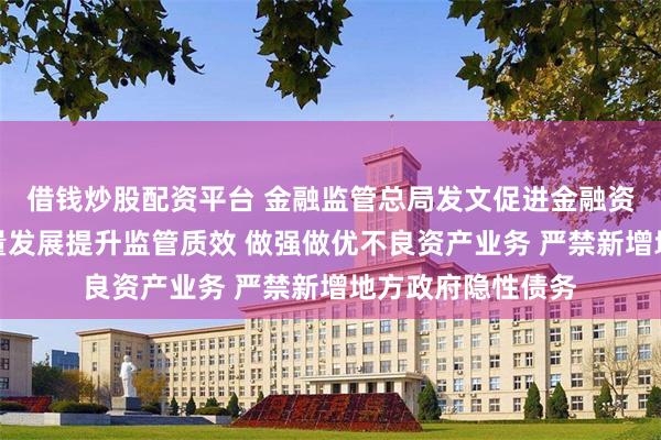 借钱炒股配资平台 金融监管总局发文促进金融资产管理公司高质量发展提升监管质效 做强做优不良资产业务 严禁新增地方政府隐性债务