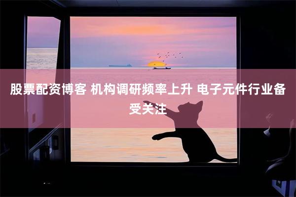 股票配资博客 机构调研频率上升 电子元件行业备受关注