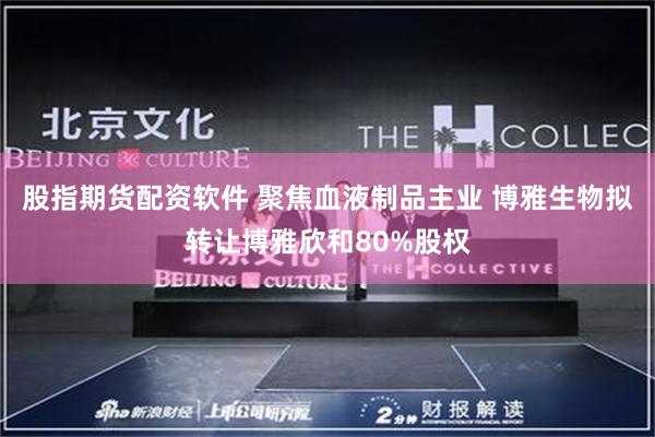 股指期货配资软件 聚焦血液制品主业 博雅生物拟转让博雅欣和80%股权
