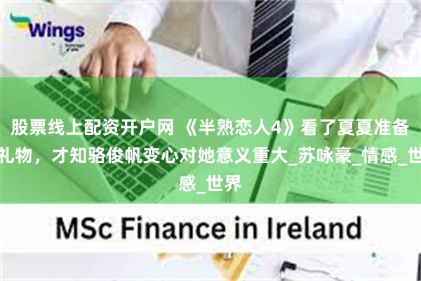 股票线上配资开户网 《半熟恋人4》看了夏夏准备的礼物，才知骆俊帆变心对她意义重大_苏咏豪_情感_世界