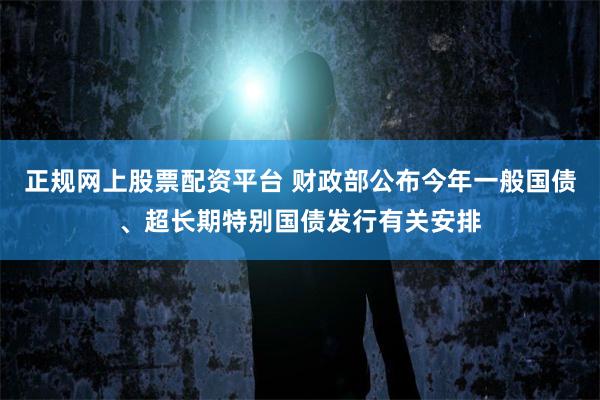 正规网上股票配资平台 财政部公布今年一般国债、超长期特别国债发行有关安排
