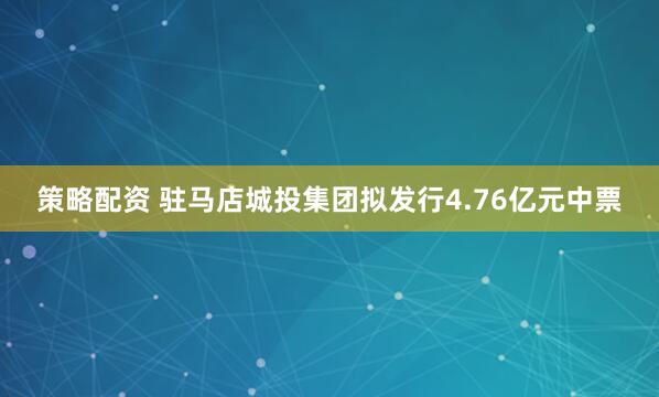 策略配资 驻马店城投集团拟发行4.76亿元中票