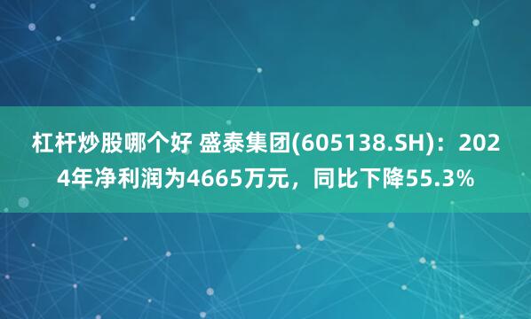 杠杆炒股哪个好 盛泰集团(605138.SH)：2024年净利润为4665万元，同比下降55.3%