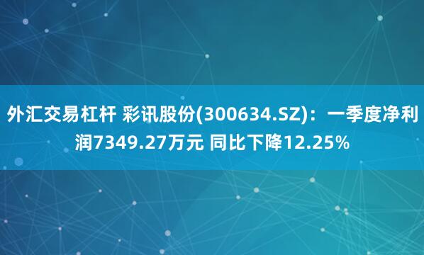 外汇交易杠杆 彩讯股份(300634.SZ)：一季度净利润7349.27万元 同比下降12.25%