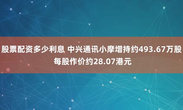 股票配资多少利息 中兴通讯小摩增持约493.67万股 每股作价约28.07港元