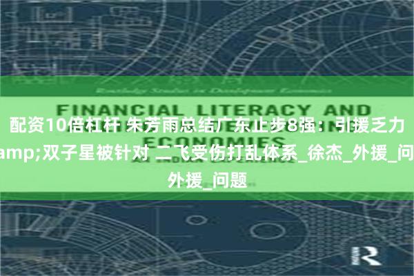 配资10倍杠杆 朱芳雨总结广东止步8强：引援乏力&双子星被针对 二飞受伤打乱体系_徐杰_外援_问题