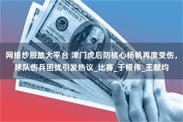 网络炒股放大平台 津门虎后防核心杨帆再度受伤，球队伤兵困扰引发热议_比赛_于根伟_王献均