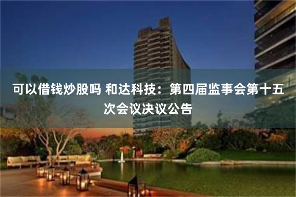 可以借钱炒股吗 和达科技：第四届监事会第十五次会议决议公告