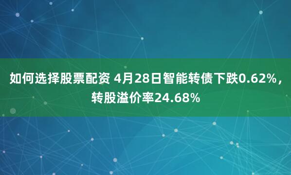 如何选择股票配资 4月28日智能转债下跌0.62%，转股溢价率24.68%