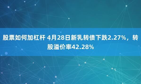 股票如何加杠杆 4月28日新乳转债下跌2.27%，转股溢价率42.28%