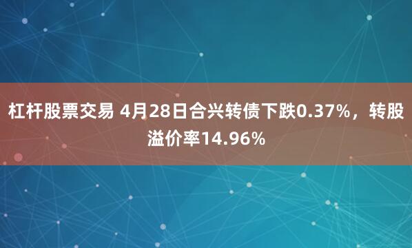 杠杆股票交易 4月28日合兴转债下跌0.37%，转股溢价率14.96%