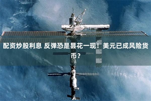 配资炒股利息 反弹恐是昙花一现！美元已成风险货币？