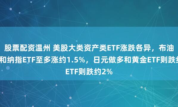 股票配资温州 美股大类资产类ETF涨跌各异，布油基金和纳指ETF至多涨约1.5%，日元做多和黄金ETF则跌约2%