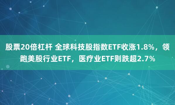 股票20倍杠杆 全球科技股指数ETF收涨1.8%，领跑美股行业ETF，医疗业ETF则跌超2.7%