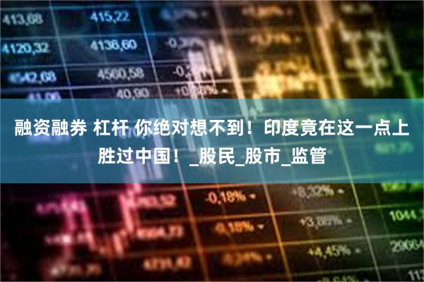 融资融券 杠杆 你绝对想不到！印度竟在这一点上胜过中国！_股民_股市_监管