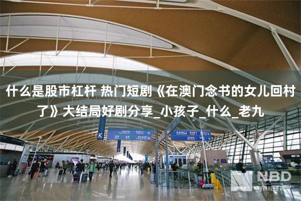 什么是股市杠杆 热门短剧《在澳门念书的女儿回村了》大结局好剧分享_小孩子_什么_老九