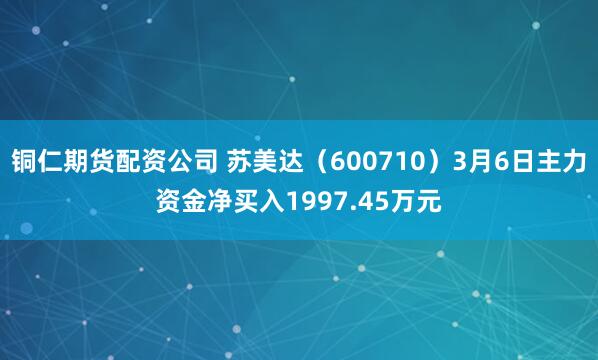 铜仁期货配资公司 苏美达（600710）3月6日主力资金净买入1997.45万元
