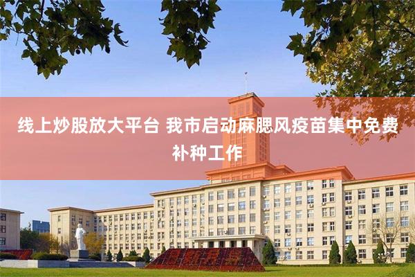线上炒股放大平台 我市启动麻腮风疫苗集中免费补种工作