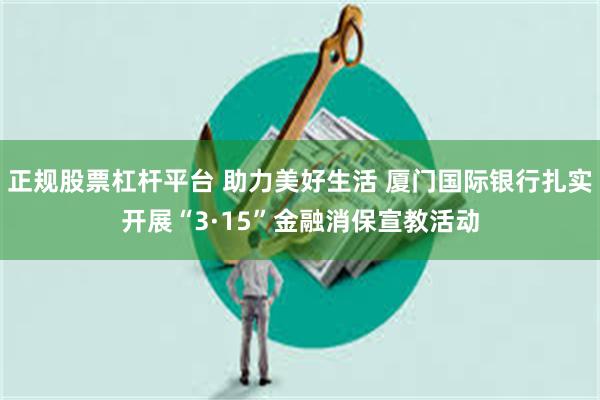 正规股票杠杆平台 助力美好生活 厦门国际银行扎实开展“3·15”金融消保宣教活动