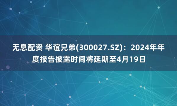 无息配资 华谊兄弟(300027.SZ)：2024年年度报告披露时间将延期至4月19日