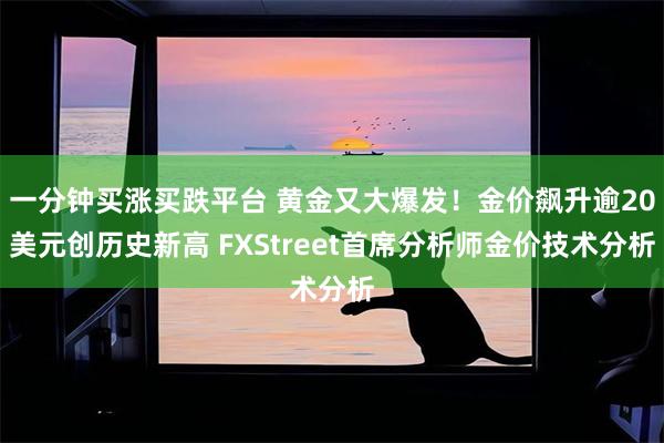 一分钟买涨买跌平台 黄金又大爆发！金价飙升逾20美元创历史新高 FXStreet首席分析师金价技术分析