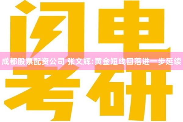 成都股票配资公司 张文辉:黄金短线回落进一步延续