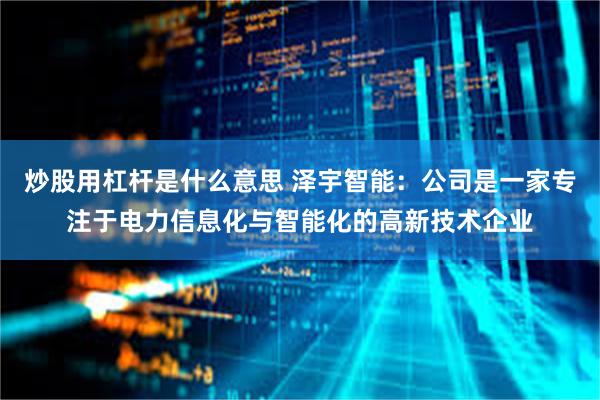 炒股用杠杆是什么意思 泽宇智能：公司是一家专注于电力信息化与智能化的高新技术企业